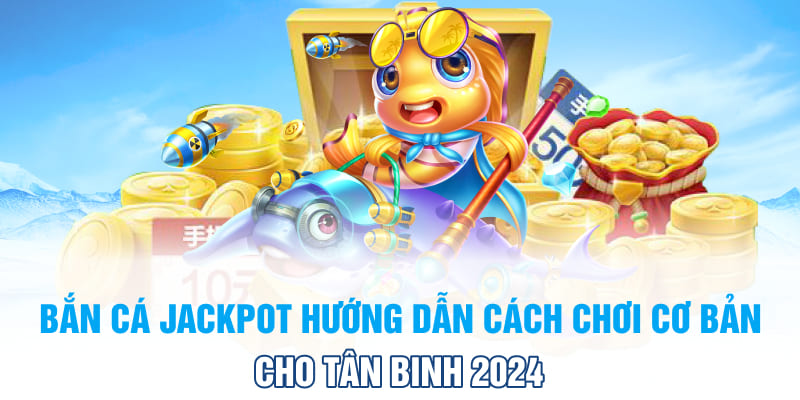 ban-ca-jackpot-huong-dan-cach-choi-co-ban-cho-tan-binh-2024