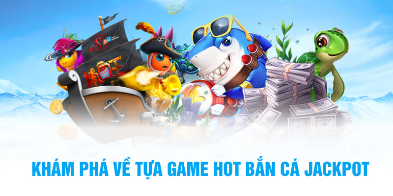 Khám phá về tựa game hot bắn cá Jackpot